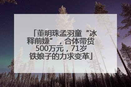 董明珠孟羽童“冰释前嫌”，合体带货500万元，71岁铁娘子的力求变革