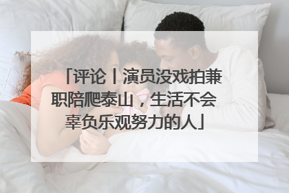 评论丨演员没戏拍兼职陪爬泰山，生活不会辜负乐观努力的人