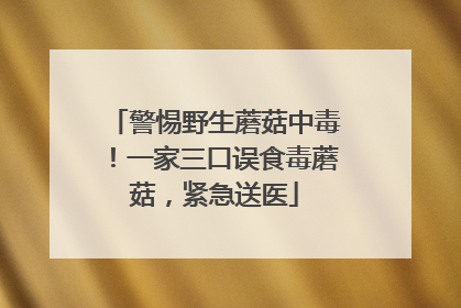 警惕野生蘑菇中毒！一家三口误食毒蘑菇，紧急送医