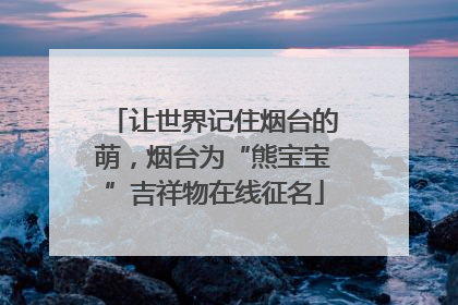 让世界记住烟台的萌，烟台为“熊宝宝”吉祥物在线征名