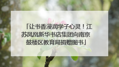 让书香浸润学子心灵！江苏凤凰新华书店集团向南京鼓楼区教育局捐赠图书