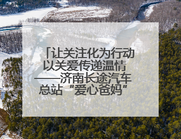 让关注化为行动 以关爱传递温情——济南长途汽车总站“爱心爸妈”团队二十七载温情接力
