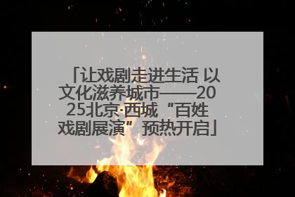 让戏剧走进生活 以文化滋养城市——2025北京·西城“百姓戏剧展演”预热开启