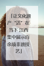 让文化遗产“活”在当下 江西集中展示百余项非遗技艺