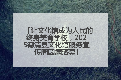 让文化馆成为人民的终身美育学校，2025德清县文化馆服务宣传周圆满落幕