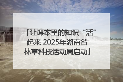 让课本里的知识“活”起来 2025年湖南省林草科技活动周启动