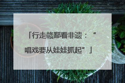 行走赣鄱看非遗：“唱戏要从娃娃抓起”