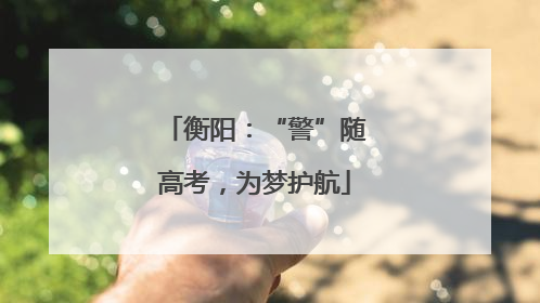 衡阳：“警”随高考，为梦护航