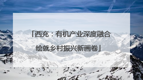 西充：有机产业深度融合 绘就乡村振兴新画卷
