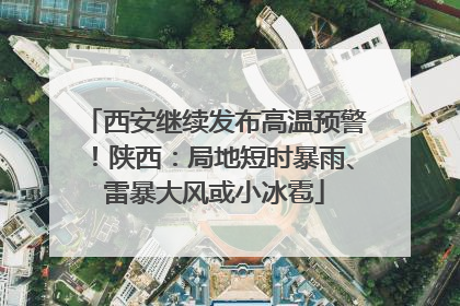 西安继续发布高温预警！陕西：局地短时暴雨、雷暴大风或小冰雹