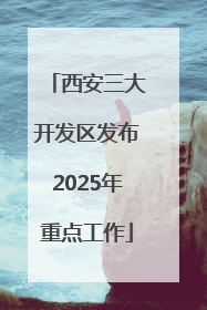 西安三大开发区发布2025年重点工作