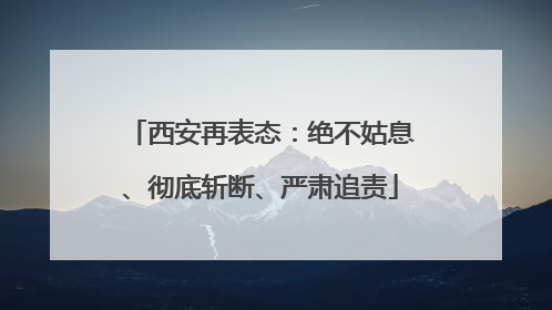 西安再表态：绝不姑息、彻底斩断、严肃追责