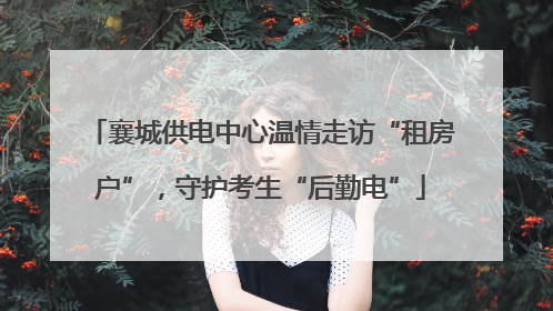襄城供电中心温情走访“租房户”，守护考生“后勤电”