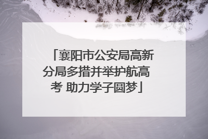 襄阳市公安局高新分局多措并举护航高考 助力学子圆梦