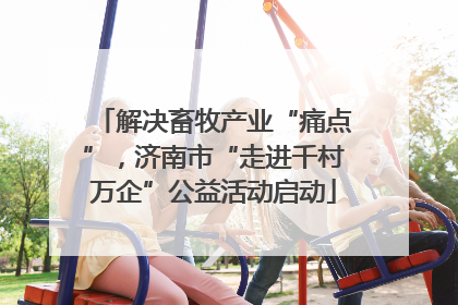 解决畜牧产业“痛点”，济南市“走进千村万企”公益活动启动