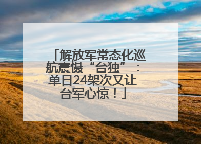 解放军常态化巡航震慑“台独”：单日24架次又让台军心惊！