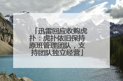 迅雷回应收购虎扑：虎扑依旧保持原班管理团队，支持团队独立经营