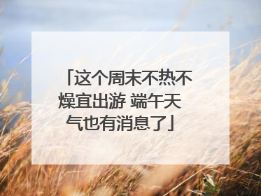 这个周末不热不燥宜出游 端午天气也有消息了