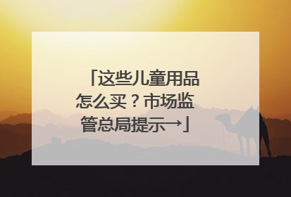 这些儿童用品怎么买？市场监管总局提示→