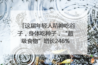 这届年轻人精神吃谷子，身体吃种子，“超级食物”增长246%｜变革618