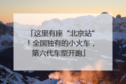 这里有座“北京站”！全国独有的小火车，第六代车型开跑