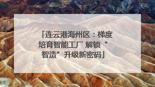 连云港海州区：梯度培育智能工厂 解锁“智造”升级新密码