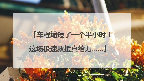 车程缩短了一个半小时！这场极速救援真给力……