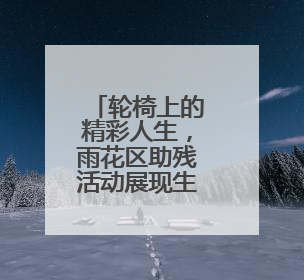 轮椅上的精彩人生，雨花区助残活动展现生命力量