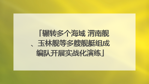 辗转多个海域 渭南舰、玉林舰等多艘舰艇组成编队开展实战化演练