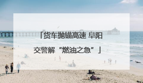 货车抛锚高速 阜阳交警解“燃油之急”