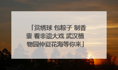 赏绣球 包粽子 制香囊 看非遗大戏 武汉植物园仲夏花海等你来