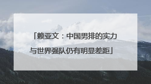 赖亚文：中国男排的实力与世界强队仍有明显差距