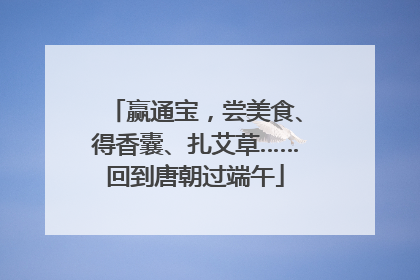 赢通宝，尝美食、得香囊、扎艾草……回到唐朝过端午