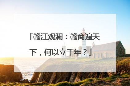赣江观澜：赣商遍天下，何以立千年？