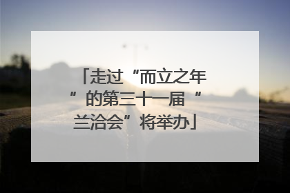 走过“而立之年”的第三十一届“兰洽会”将举办