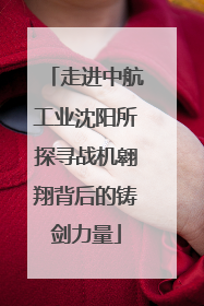走进中航工业沈阳所探寻战机翱翔背后的铸剑力量