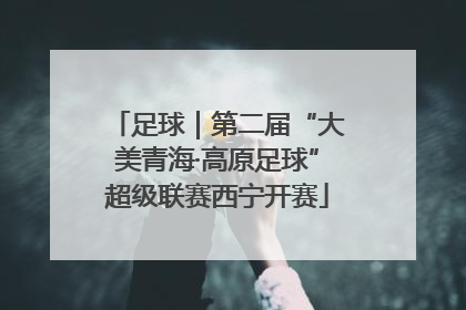 足球｜第二届“大美青海·高原足球”超级联赛西宁开赛