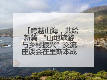 跨越山海，共绘新篇 “山地旅游与乡村振兴”交流座谈会在里斯本成功举办