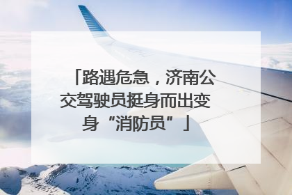 路遇危急，济南公交驾驶员挺身而出变身“消防员”