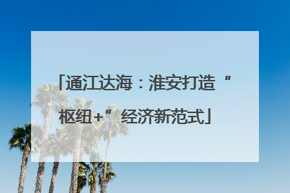 通江达海：淮安打造“枢纽+”经济新范式