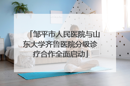 邹平市人民医院与山东大学齐鲁医院分级诊疗合作全面启动