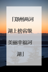 郑州两河湖上榜省级美丽幸福河湖