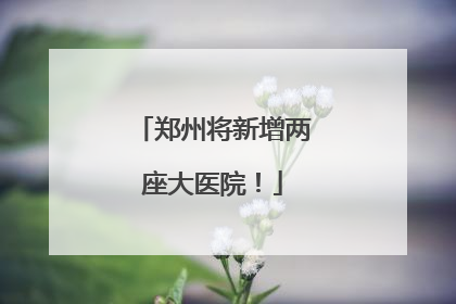 郑州将新增两座大医院！