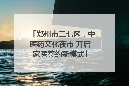 郑州市二七区：中医药文化夜市 开启家医签约新模式