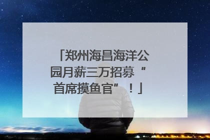 郑州海昌海洋公园月薪三万招募“首席摸鱼官”！