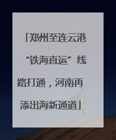 郑州至连云港“铁海直运”线路打通，河南再添出海新通道