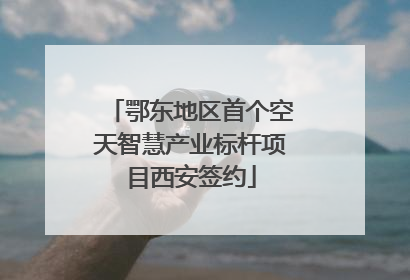 鄂东地区首个空天智慧产业标杆项目西安签约