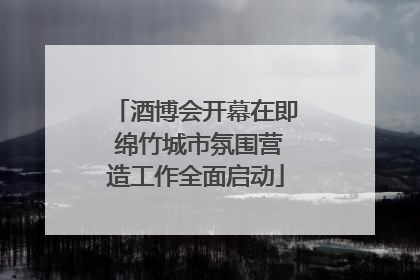 酒博会开幕在即 绵竹城市氛围营造工作全面启动