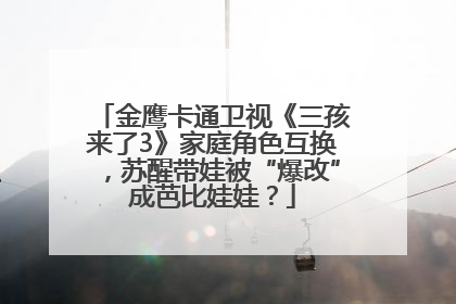 金鹰卡通卫视《三孩来了3》家庭角色互换，苏醒带娃被“爆改”成芭比娃娃？