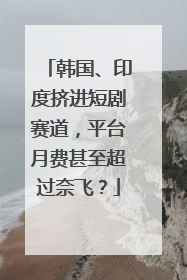 韩国、印度挤进短剧赛道，平台月费甚至超过奈飞？